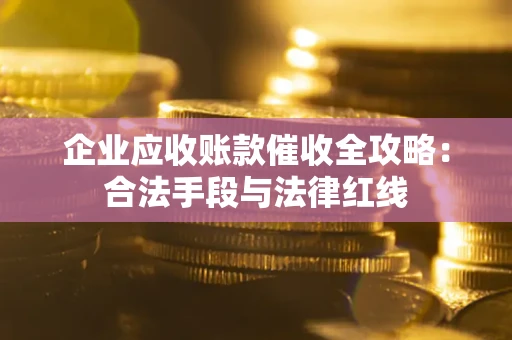 济南企业应收账款催收全攻略：合法手段与法律红线