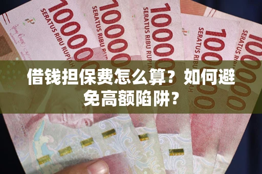 济南借钱担保费怎么算？如何避免高额陷阱？