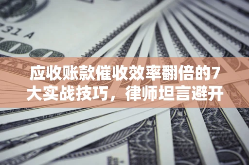 济南应收账款催收效率翻倍的7大实战技巧，律师坦言避开这些法律雷区最关键