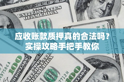 济南应收账款质押真的合法吗？实操攻略手把手教你