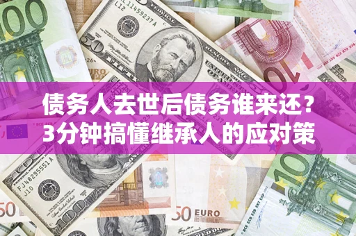 济南债务人去世后债务谁来还？3分钟搞懂继承人的应对策略