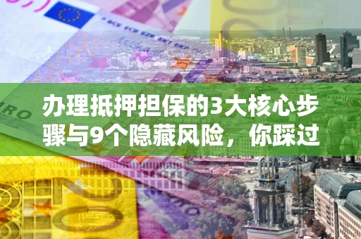 济南办理抵押担保的3大核心步骤与9个隐藏风险，你踩过哪个坑？