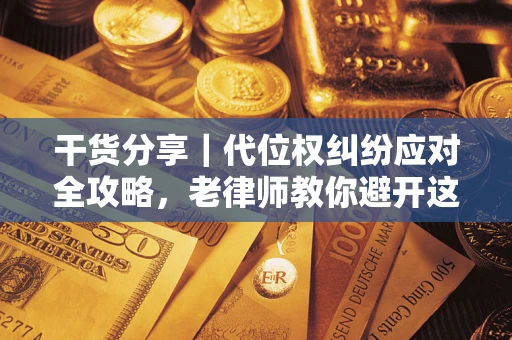 济南干货分享｜代位权纠纷应对全攻略，老律师教你避开这5大雷区