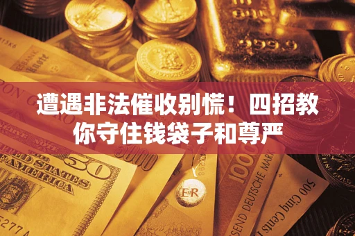 济南遭遇非法催收别慌！四招教你守住钱袋子和尊严