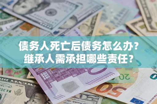 济南债务人死亡后债务怎么办？继承人需承担哪些责任？