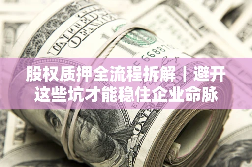 济南股权质押全流程拆解｜避开这些坑才能稳住企业命脉