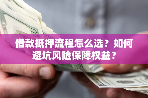 济南借款抵押流程怎么选？如何避坑风险保障权益？