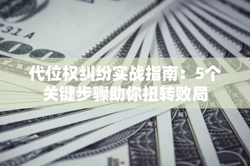 济南代位权纠纷实战指南：5个关键步骤助你扭转败局