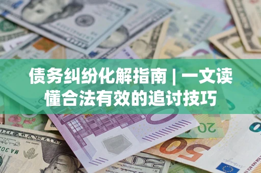 济南债务纠纷化解指南 | 一文读懂合法有效的追讨技巧