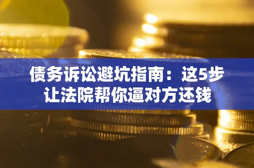 济南债务诉讼避坑指南：这5步让法院帮你逼对方还钱