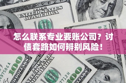 济南怎么联系专业要账公司？讨债套路如何辨别风险！