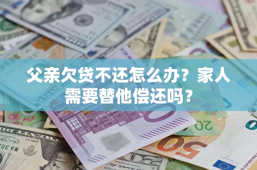济南父亲欠贷不还怎么办？家人需要替他偿还吗？
