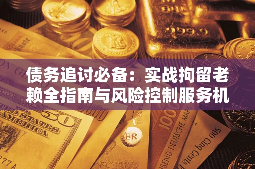 济南债务追讨必备：实战拘留老赖全指南与风险控制服务机构推荐