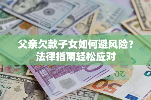 济南父亲欠款子女如何避风险？法律指南轻松应对