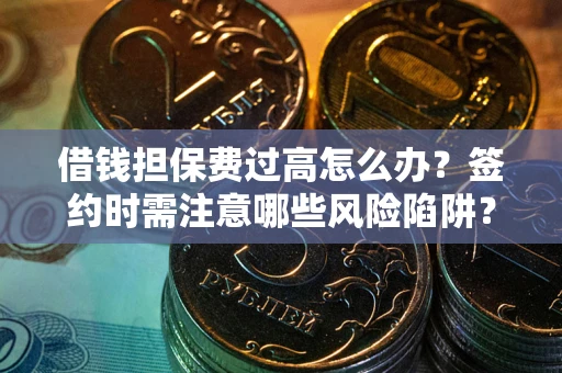 济南借钱担保费过高怎么办？签约时需注意哪些风险陷阱？