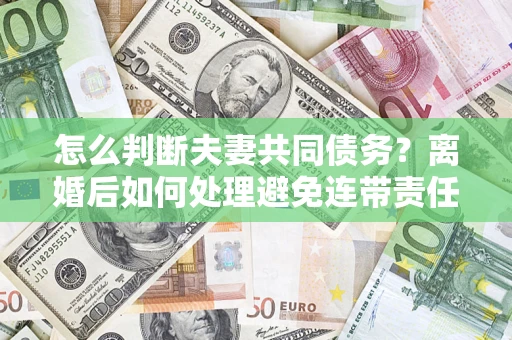 济南怎么判断夫妻共同债务？离婚后如何处理避免连带责任？