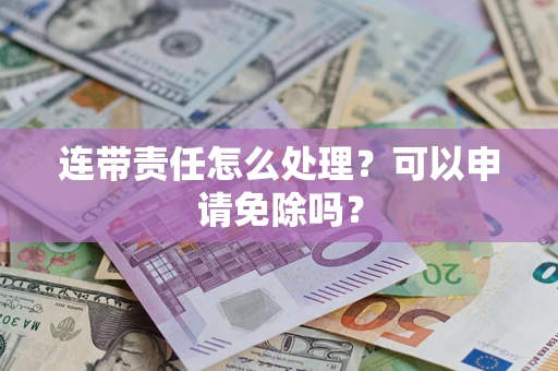 济南连带责任怎么处理？可以申请免除吗？