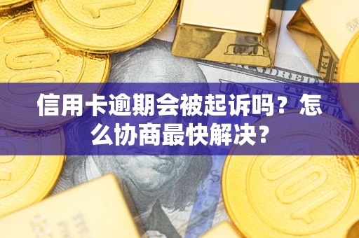 济南信用卡逾期会被起诉吗？怎么协商最快解决？