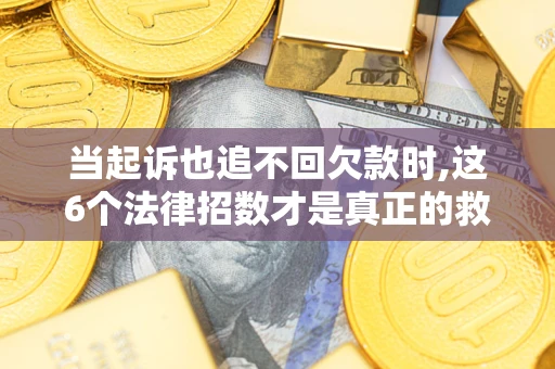 济南当起诉也追不回欠款时,这6个法律招数才是真正的救命稻草