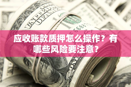 济南应收账款质押怎么操作？有哪些风险要注意？