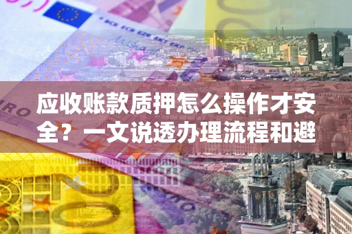 济南应收账款质押怎么操作才安全？一文说透办理流程和避险绝招